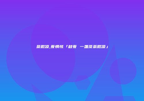 茶微凉,夜惆怅「秋夜 一盏淡茶微凉」
