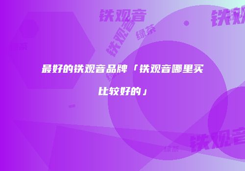 最好的铁观音品牌「铁观音哪里买比较好的」