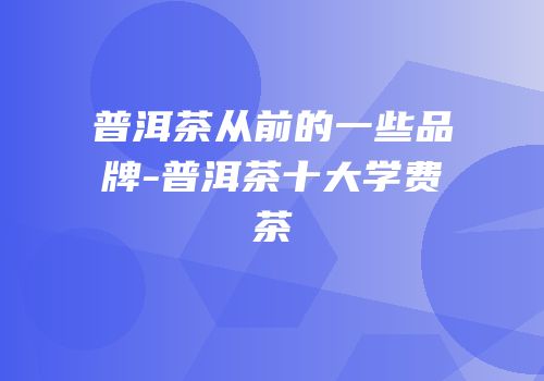 普洱茶从前的一些品牌-普洱茶十大学费茶