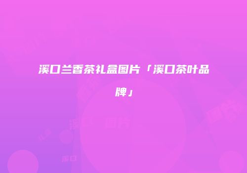 溪口兰香茶礼盒图片「溪口茶叶品牌」