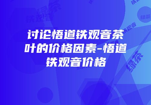 讨论悟道铁观音茶叶的价格因素-悟道铁观音价格
