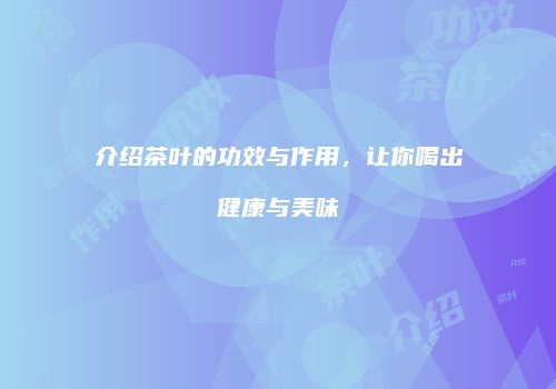 介绍茶叶的功效与作用，让你喝出健康与美味