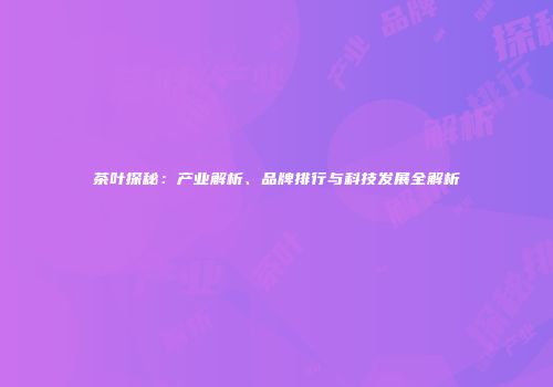 茶叶探秘：产业解析、品牌排行与科技发展全解析