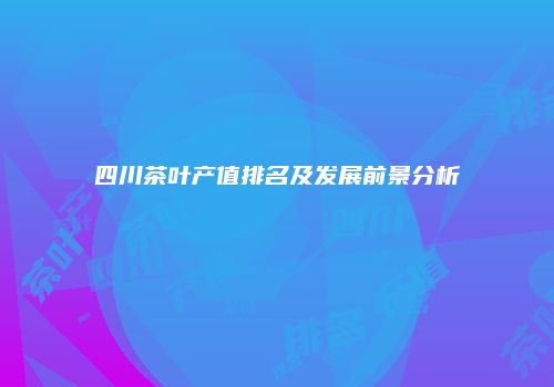 四川茶叶产值排名及发展前景分析