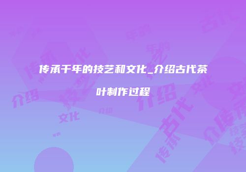 传承千年的技艺和文化_介绍古代茶叶制作过程