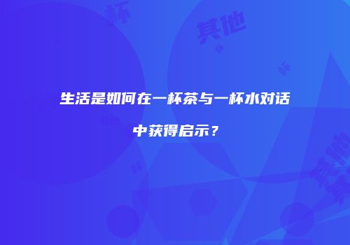 生活是如何在一杯茶与一杯水对话中获得启示？