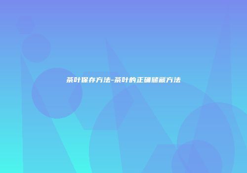 茶叶保存方法-茶叶的正确储藏方法