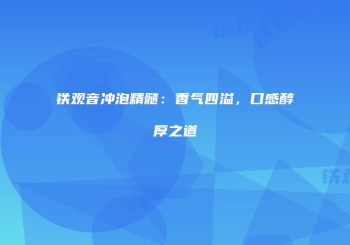 铁观音冲泡精髓：香气四溢，口感醇厚之道
