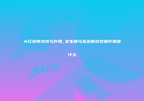 大红袍的功效与作用_女生喝乌龙茶的功效和作用是什么