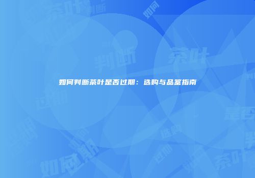 如何判断茶叶是否过期：选购与品鉴指南