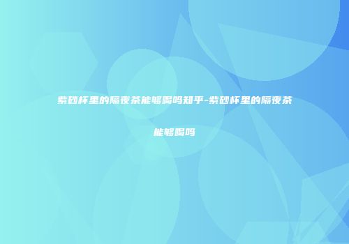 紫砂杯里的隔夜茶能够喝吗知乎-紫砂杯里的隔夜茶能够喝吗