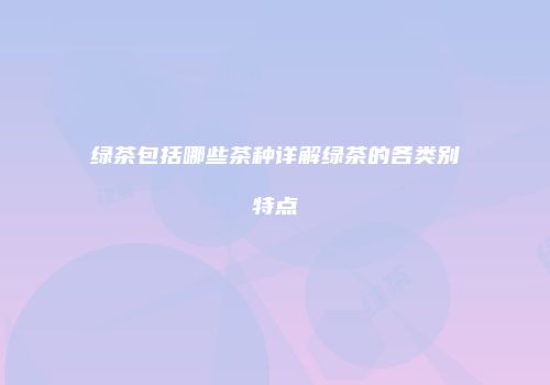 绿茶包括哪些茶种详解绿茶的各类别特点