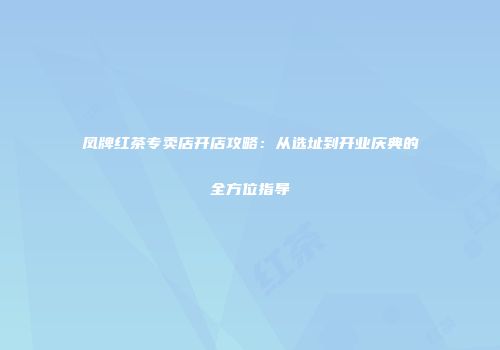 凤牌红茶专卖店开店攻略：从选址到开业庆典的全方位指导