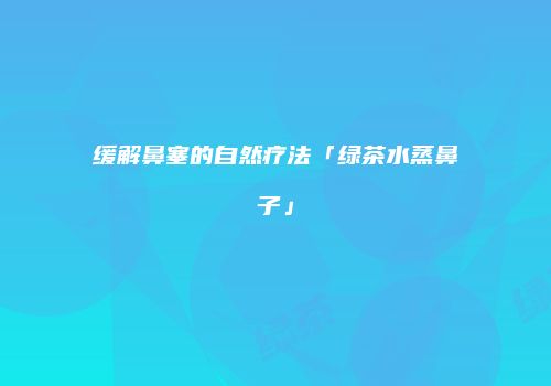 缓解鼻塞的自然疗法「绿茶水蒸鼻子」