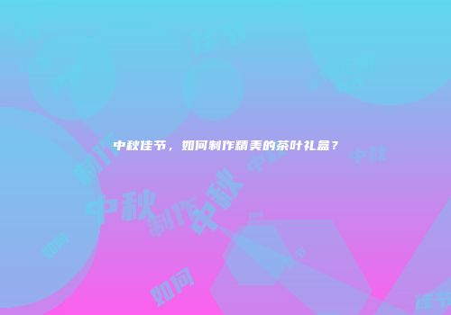 中秋佳节，如何制作精美的茶叶礼盒？