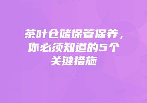 茶叶仓储保管保养，你必须知道的5个关键措施
