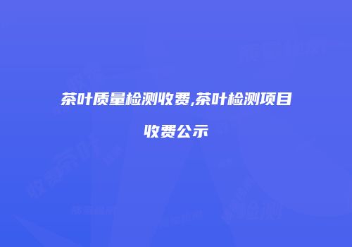 茶叶质量检测收费,茶叶检测项目收费公示