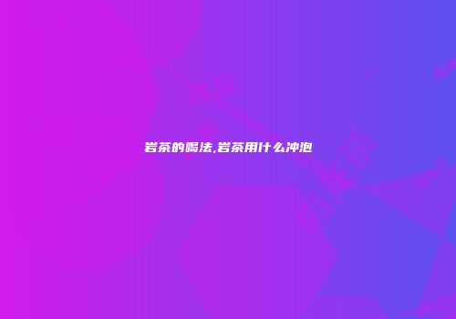 岩茶的喝法,岩茶用什么冲泡