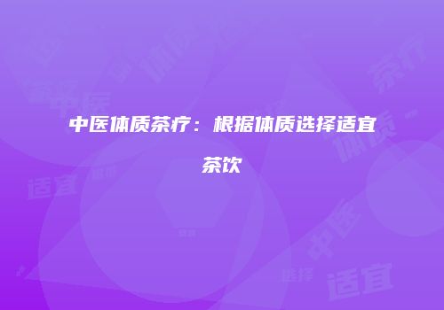 中医体质茶疗：根据体质选择适宜茶饮