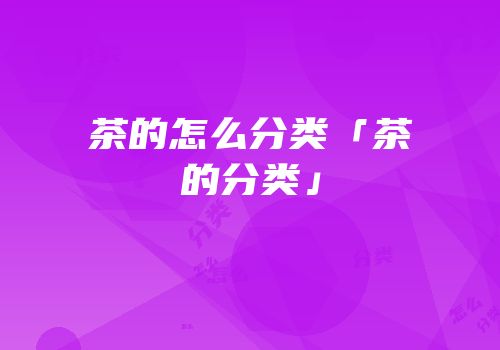 茶的怎么分类「茶的分类」