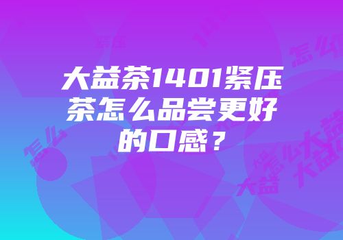 大益茶1401紧压茶怎么品尝更好的口感？