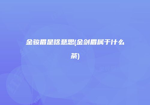 金骏眉是啥意思(金剑眉属于什么茶)