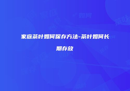 家庭茶叶如何保存方法-茶叶如何长期存放