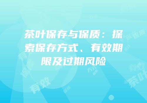 茶叶保存与保质：探索保存方式、有效期限及过期风险