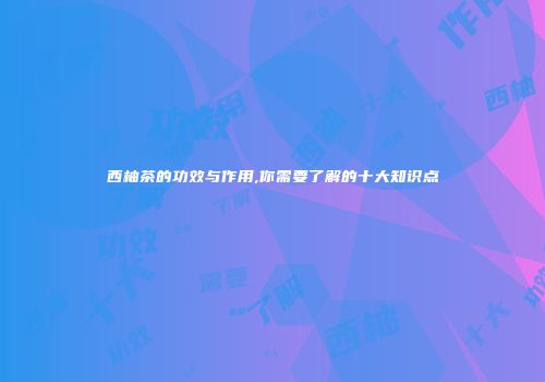 西柚茶的功效与作用,你需要了解的十大知识点