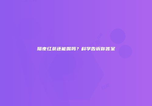 隔夜红茶还能喝吗？科学告诉你答案