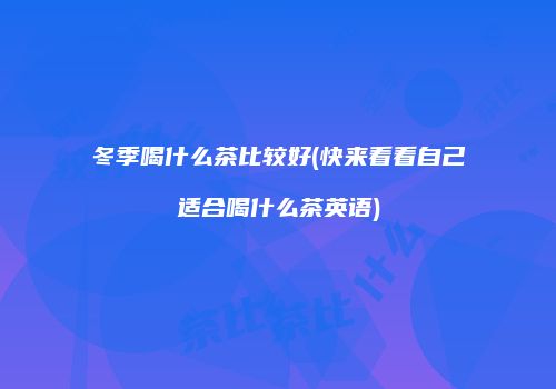 冬季喝什么茶比较好(快来看看自己适合喝什么茶英语)