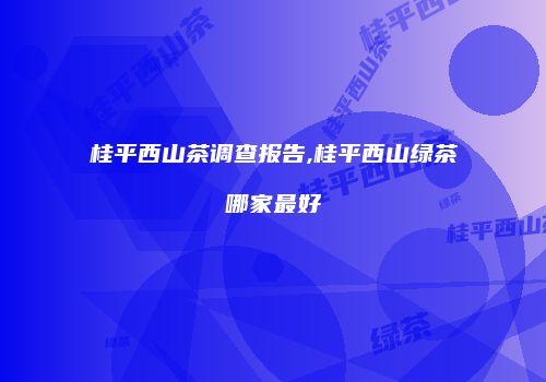 桂平西山茶调查报告,桂平西山绿茶哪家最好