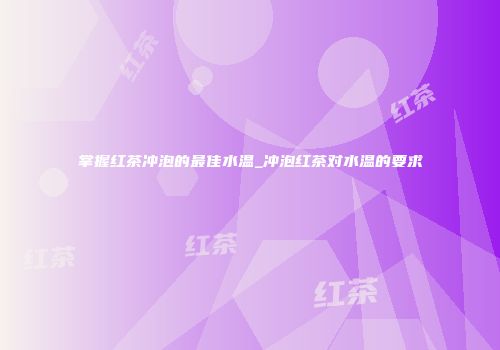 掌握红茶冲泡的最佳水温_冲泡红茶对水温的要求
