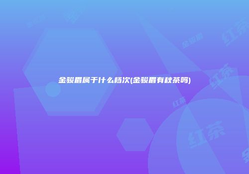 金骏眉属于什么档次(金骏眉有秋茶吗)