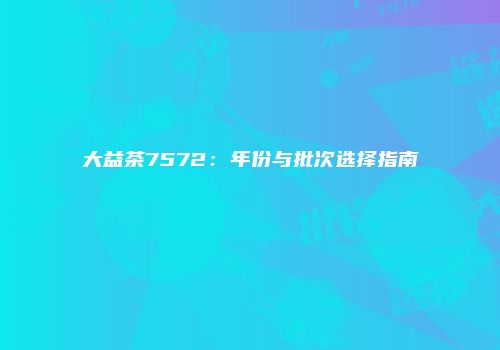 大益茶7572：年份与批次选择指南