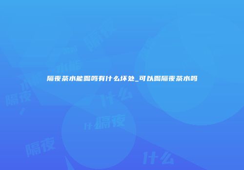 隔夜茶水能喝吗有什么坏处_可以喝隔夜茶水吗