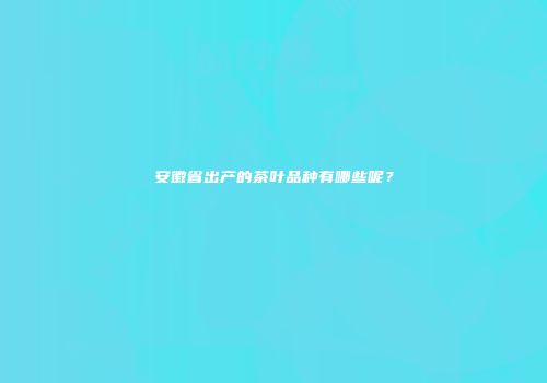 安徽省出产的茶叶品种有哪些呢？