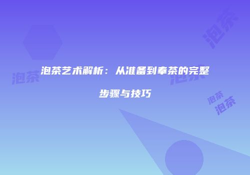 泡茶艺术解析：从准备到奉茶的完整步骤与技巧