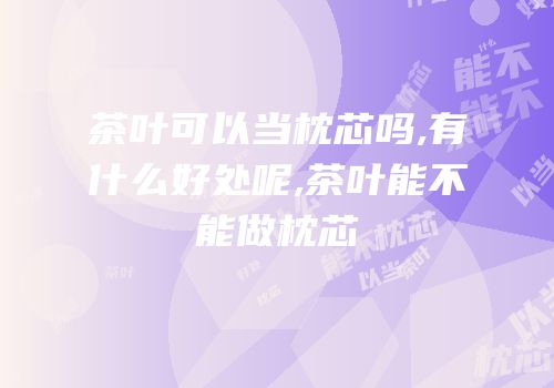 茶叶可以当枕芯吗,有什么好处呢,茶叶能不能做枕芯