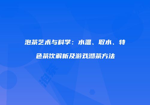 泡茶艺术与科学：水温、取水、特色茶饮解析及游戏沏茶方法