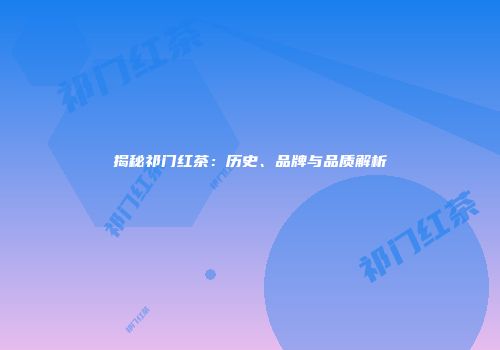 揭秘祁门红茶：历史、品牌与品质解析