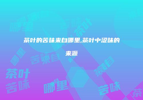 茶叶的苦味来自哪里,茶叶中涩味的来源