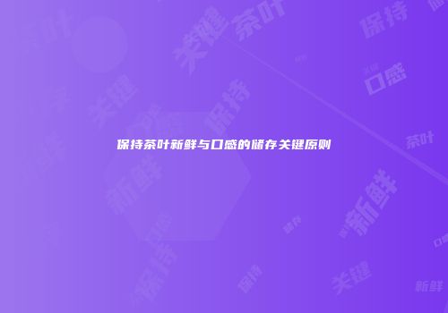 保持茶叶新鲜与口感的储存关键原则