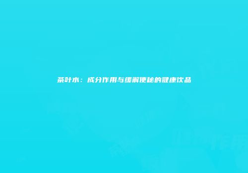 茶叶水：成分作用与缓解便秘的健康饮品