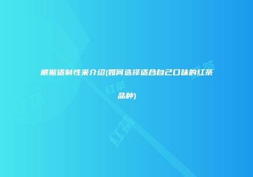 根据适制性来介绍(如何选择适合自己口味的红茶品种)