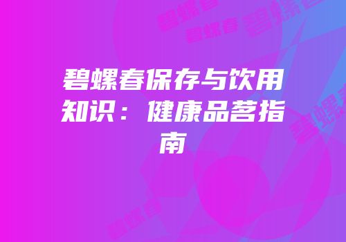 碧螺春保存与饮用知识：健康品茗指南