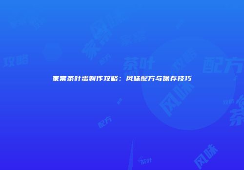家常茶叶蛋制作攻略：风味配方与保存技巧
