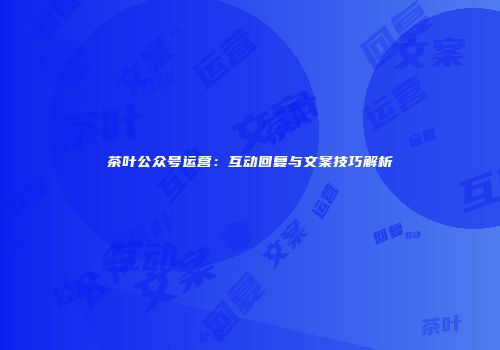茶叶公众号运营：互动回复与文案技巧解析