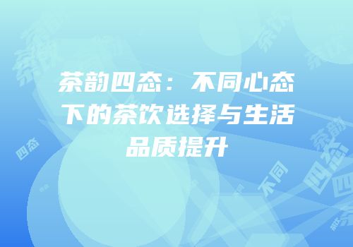 茶韵四态：不同心态下的茶饮选择与生活品质提升