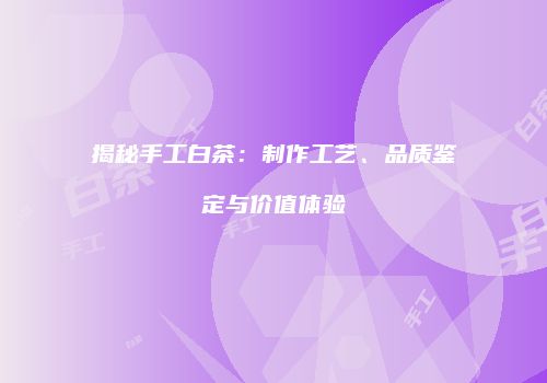 揭秘手工白茶：制作工艺、品质鉴定与价值体验